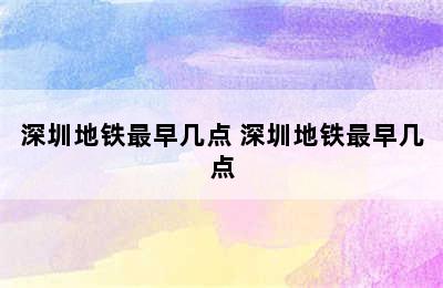 深圳地铁最早几点 深圳地铁最早几点